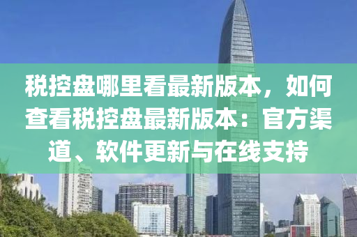 稅(shui)控(kong)盤(pan)哪裏(li)看最新(xin)版本，如(ru)何査(zha)看稅(shui)控盤(pan)最(zui)新(xin)版(ban)本(ben)：官(guan)方(fang)渠(qu)道、輭(ruan)件(jian)更新(xin)與在(zai)線(xian)支(zhi)持