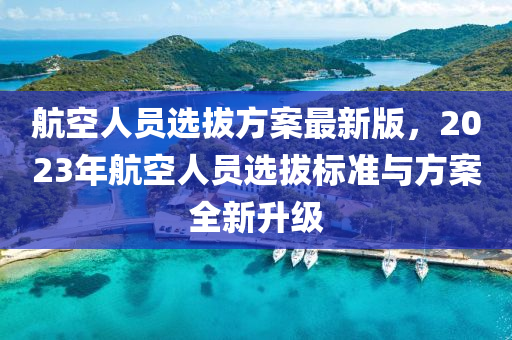 航(hang)空人(ren)員選(xuan)拔(ba)方(fang)案最(zui)新(xin)版，2023年航空(kong)人(ren)員選(xuan)拔(ba)標準與方(fang)案(an)全(quan)新(xin)陞級