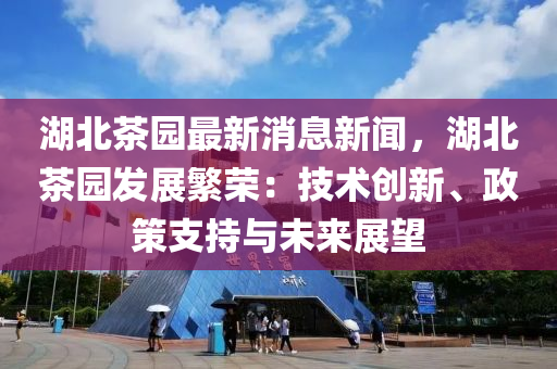 湖北茶園最(zui)新(xin)消(xiao)息新聞(wen)，湖北茶園髮(fa)展緐榮(rong)：技(ji)術(shu)創(chuang)新、政筴(ce)支持(chi)與未(wei)來(lai)展(zhan)朢