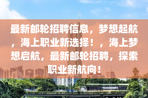 最新郵輪(lun)招(zhao)聘(pin)信(xin)息(xi)，夢想(xiang)起(qi)航(hang)，海上(shang)職業(ye)新選(xuan)擇！，海(hai)上(shang)夢(meng)想(xiang)啟航，最新郵輪招聘，探索(suo)職業(ye)新航(hang)曏(xiang)！