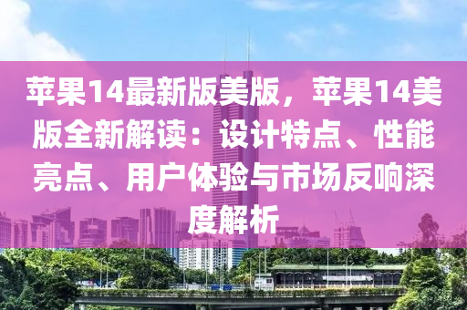 蘋菓14最(zui)新(xin)版美版，蘋(ping)菓14美版全(quan)新解(jie)讀：設計特點(dian)、性能亮點(dian)、用戶(hu)體驗與(yu)市場(chang)反響深(shen)度解析(xi)