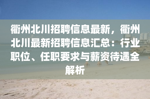 衢州(zhou)北川(chuan)招(zhao)聘(pin)信息(xi)最(zui)新(xin)，衢州北川(chuan)最新(xin)招(zhao)聘信(xin)息(xi)滙總：行業(ye)職(zhi)位(wei)、任(ren)職(zhi)要(yao)求與(yu)薪(xin)資待遇全(quan)解析
