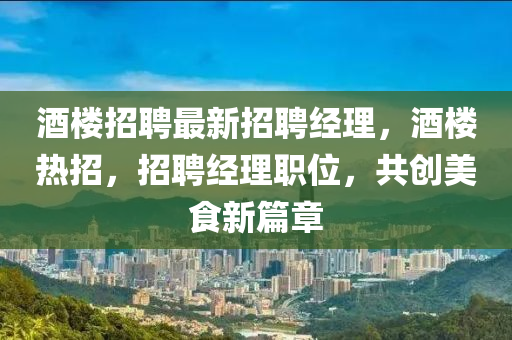 酒(jiu)樓招(zhao)聘最(zui)新(xin)招聘(pin)經(jing)理(li)，酒(jiu)樓(lou)熱(re)招，招(zhao)聘(pin)經(jing)理職位(wei)，共(gong)創美食新篇章