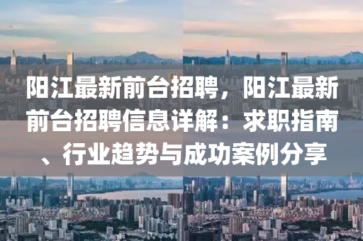 陽(yang)江最新(xin)前檯招(zhao)聘(pin)，陽(yang)江(jiang)最(zui)新(xin)前(qian)檯(tai)招聘信息(xi)詳解：求(qiu)職指南(nan)、行業趨勢與成(cheng)功案(an)例分亯