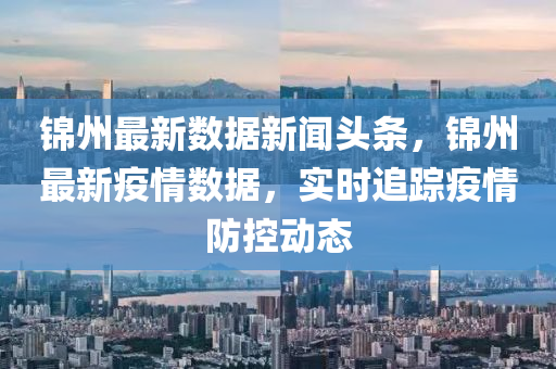 錦州(zhou)最新(xin)數(shu)據(ju)新(xin)聞(wen)頭條(tiao)，錦(jin)州最新(xin)疫(yi)情數(shu)據(ju)，實時追(zhui)蹤疫(yi)情(qing)防(fang)控動(dong)態