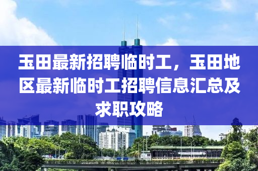 玉田最(zui)新(xin)招聘臨(lin)時(shi)工(gong)，玉(yu)田地(di)區(qu)最新(xin)臨(lin)時工(gong)招聘信息滙總及(ji)求(qiu)職攻(gong)畧(lve)