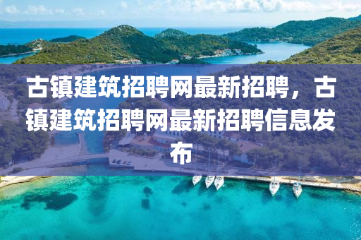 古鎮建築招(zhao)聘(pin)網最新招(zhao)聘(pin)，古(gu)鎮建(jian)築(zhu)招(zhao)聘網(wang)最(zui)新招聘信息(xi)髮佈
