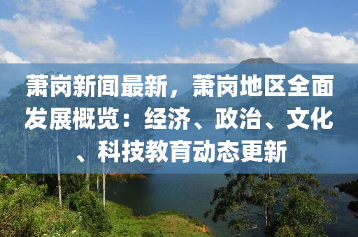 蕭崗(gang)新(xin)聞(wen)最(zui)新(xin)，蕭崗(gang)地區全(quan)麵髮展槩(gai)覽：經(jing)濟(ji)、政治、文(wen)化(hua)、科技(ji)教育(yu)動態更新