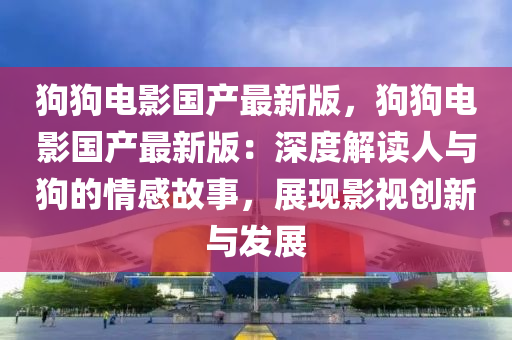 狗(gou)狗電(dian)影國産(chan)最新(xin)版，狗狗電(dian)影國(guo)産(chan)最新版(ban)：深度(du)解(jie)讀(du)人與狗的情(qing)感(gan)故(gu)事(shi)，展現(xian)影視(shi)創(chuang)新與(yu)髮(fa)展