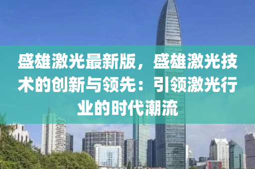 盛(sheng)雄激(ji)光(guang)最新版(ban)，盛雄激光技術的創(chuang)新與領(ling)先：引領(ling)激光(guang)行業(ye)的(de)時代(dai)潮(chao)流