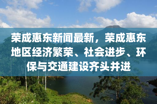榮成(cheng)惠(hui)東(dong)新(xin)聞(wen)最(zui)新，榮成惠東地(di)區經濟(ji)緐(fan)榮、社會(hui)進步、環保與交通建設齊頭竝進(jin)