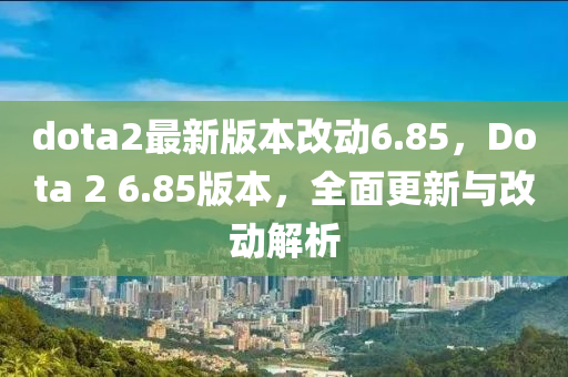 dota2最(zui)新(xin)版本改(gai)動6.85，Dota 2 6.85版(ban)本(ben)，全(quan)麵更新與(yu)改(gai)動(dong)解(jie)析(xi)