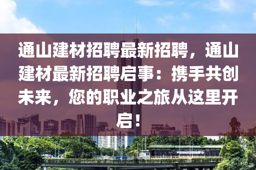 通山(shan)建(jian)材招聘(pin)最(zui)新(xin)招聘，通山(shan)建(jian)材(cai)最(zui)新招聘啟(qi)事：攜手共(gong)創未來(lai)，您(nin)的(de)職(zhi)業(ye)之(zhi)旅從這(zhe)裏(li)開啟(qi)！