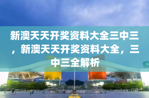 新(xin)澳天天(tian)開獎(jiang)資料(liao)大全三(san)中(zhong)三，新澳(ao)天天開(kai)獎資料大(da)全，三(san)中(zhong)三全解析