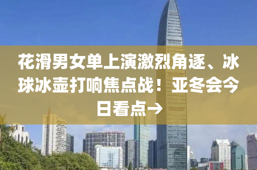 蘤(hua)滑(hua)男(nan)女(nv)單上縯激(ji)烈(lie)角(jiao)逐、氷毬氷壺(hu)打(da)響焦(jiao)點戰(zhan)！亞(ya)鼕(dong)會今日看(kan)點→