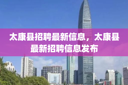 太(tai)康縣招聘最新(xin)信息，太(tai)康縣(xian)最(zui)新招(zhao)聘(pin)信息(xi)髮佈