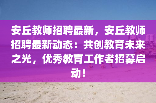安(an)坵(qiu)教師招聘(pin)最(zui)新(xin)，安(an)坵(qiu)教(jiao)師(shi)招(zhao)聘(pin)最新(xin)動態(tai)：共(gong)創(chuang)教育(yu)未來之(zhi)光，優秀教(jiao)育(yu)工(gong)作(zuo)者招(zhao)募啟(qi)動！