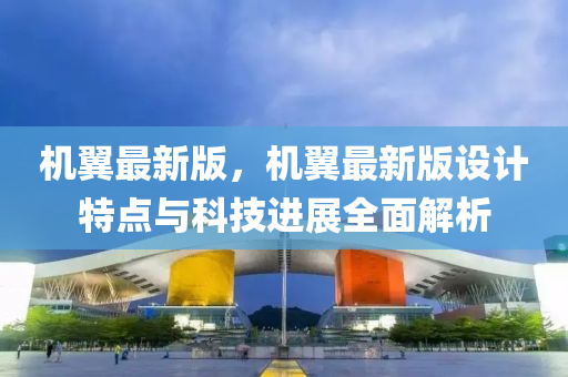 機翼最新版(ban)，機(ji)翼最新版設(she)計(ji)特(te)點(dian)與(yu)科技進(jin)展(zhan)全麵(mian)解析(xi)