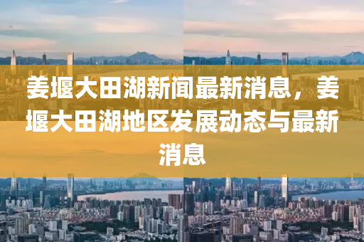 薑堰(yan)大田湖新(xin)聞(wen)最(zui)新(xin)消(xiao)息(xi)，薑堰大田湖(hu)地區(qu)髮展(zhan)動態與(yu)最(zui)新消息(xi)
