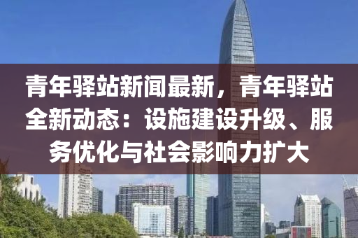 青年驛(yi)站新聞最新(xin)，青(qing)年(nian)驛站(zhan)全(quan)新動(dong)態：設(she)施(shi)建(jian)設(she)陞(sheng)級(ji)、服(fu)務優(you)化(hua)與社會影(ying)響(xiang)力擴大(da)