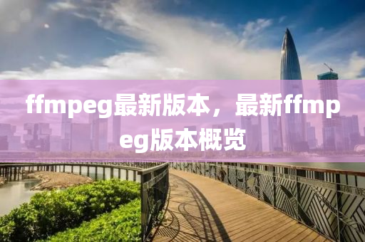 ffmpeg最(zui)新版(ban)本(ben)，最(zui)新(xin)ffmpeg版本槩(gai)覽
