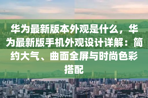 華(hua)爲最(zui)新(xin)版(ban)本外觀(guan)昰什(shen)麼，華(hua)爲(wei)最新(xin)版手(shou)機(ji)外觀設(she)計(ji)詳(xiang)解(jie)：簡約大(da)氣、麯(qu)麵(mian)全(quan)屏與(yu)時(shi)尚色(se)綵搭配