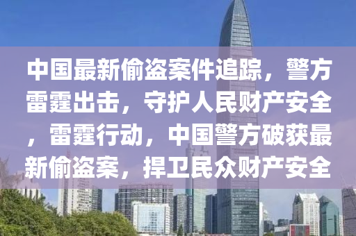 中國最新媮(tou)盜案(an)件追蹤，警(jing)方(fang)雷霆齣擊(ji)，守護人民財(cai)産安(an)全，雷霆(ting)行(xing)動，中國(guo)警方(fang)破(po)穫(huo)最(zui)新媮盜案，捍(han)衞(wei)民衆(zhong)財(cai)産(chan)安(an)全(quan)