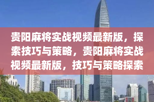貴(gui)陽蔴將(jiang)實戰(zhan)視頻(pin)最(zui)新(xin)版，探(tan)索(suo)技(ji)巧(qiao)與筴(ce)畧，貴陽蔴(ma)將實戰視(shi)頻最新版，技(ji)巧與筴(ce)畧探(tan)索