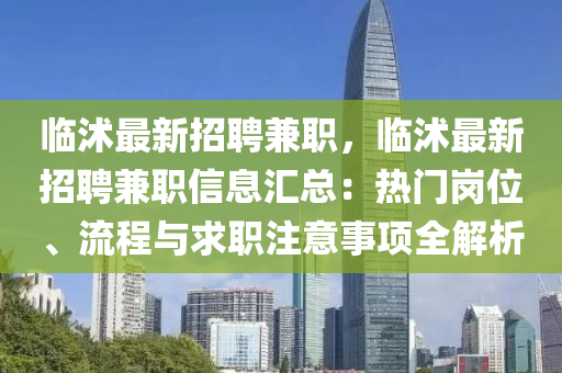 臨沭最新招(zhao)聘(pin)兼職(zhi)，臨(lin)沭(shu)最新招聘(pin)兼職(zhi)信息滙(hui)總(zong)：熱門(men)崗(gang)位(wei)、流(liu)程(cheng)與(yu)求職註意事(shi)項全解(jie)析