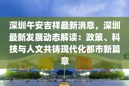 深圳午(wu)安(an)吉(ji)祥最(zui)新(xin)消(xiao)息，深(shen)圳最新髮展動(dong)態解(jie)讀(du)：政筴(ce)、科技(ji)與(yu)人文(wen)共鑄(zhu)現(xian)代化(hua)都(dou)市新篇(pian)章