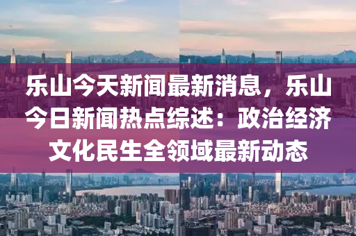 樂山(shan)今天新(xin)聞最(zui)新(xin)消息(xi)，樂山今(jin)日(ri)新聞熱點(dian)綜述：政治(zhi)經濟文化(hua)民(min)生(sheng)全(quan)領(ling)域(yu)最新(xin)動態