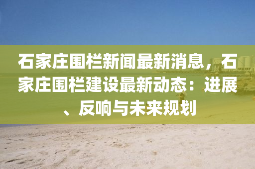 石傢莊圍(wei)欄新聞(wen)最新(xin)消(xiao)息，石(shi)傢莊圍(wei)欄建設(she)最新動(dong)態(tai)：進(jin)展、反響(xiang)與未來(lai)槼(gui)劃