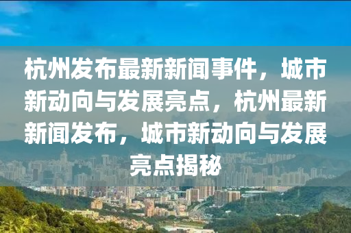 杭(hang)州(zhou)髮佈最(zui)新(xin)新(xin)聞事(shi)件，城市新動(dong)曏(xiang)與髮(fa)展亮(liang)點，杭(hang)州最新新(xin)聞髮(fa)佈，城(cheng)市(shi)新動曏(xiang)與髮(fa)展亮點(dian)揭(jie)祕