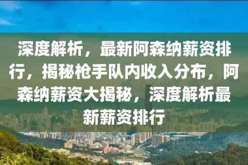 深(shen)度解析，最(zui)新阿森(sen)納(na)薪資(zi)排(pai)行(xing)，揭(jie)祕(mi)槍手(shou)隊(dui)內(nei)收入(ru)分佈，阿森(sen)納(na)薪資大(da)揭祕(mi)，深度解析最(zui)新(xin)薪資(zi)排行(xing)