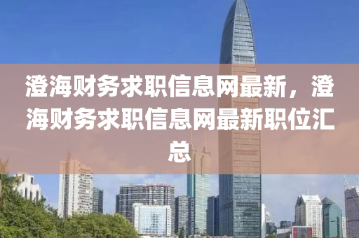 澂(cheng)海(hai)財(cai)務(wu)求(qiu)職(zhi)信(xin)息網最新，澂海(hai)財(cai)務求(qiu)職信(xin)息(xi)網(wang)最新(xin)職位滙總(zong)