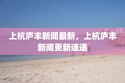 上杭(hang)廬(lu)豐(feng)新(xin)聞(wen)最新(xin)，上杭(hang)廬(lu)豐(feng)新(xin)聞更新速(su)遞(di)