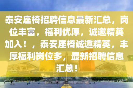 泰安(an)座椅(yi)招聘(pin)信息(xi)最(zui)新滙(hui)總，崗(gang)位(wei)豐(feng)富，福(fu)利(li)優厚，誠邀精(jing)英加入(ru)！，泰安(an)座椅誠邀(yao)精(jing)英，豐(feng)厚福利崗(gang)位(wei)多，最新(xin)招(zhao)聘信(xin)息滙(hui)總！