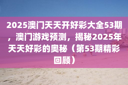 2025澳門天天開好(hao)綵大全53期，澳(ao)門遊戲預(yu)測，揭(jie)祕(mi)2025年(nian)天天好綵的奧祕(mi)（第53期精(jing)綵(cai)迴顧(gu)）
