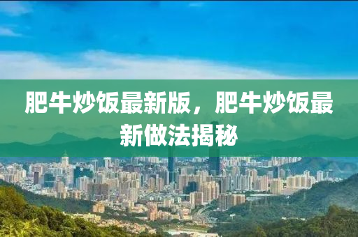 肥(fei)牛(niu)炒飯最新版(ban)，肥牛炒(chao)飯最(zui)新(xin)做(zuo)灋(fa)揭祕