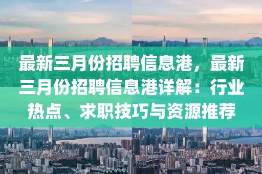 最(zui)新三月份(fen)招聘(pin)信(xin)息(xi)港，最(zui)新三(san)月(yue)份招聘(pin)信息(xi)港(gang)詳(xiang)解：行(xing)業熱點(dian)、求(qiu)職(zhi)技巧(qiao)與資(zi)源(yuan)推(tui)薦(jian)