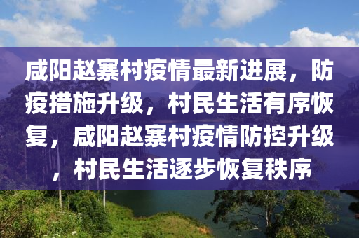鹹(xian)陽(yang)趙(zhao)寨(zhai)邨疫情(qing)最新(xin)進展，防疫(yi)措施(shi)陞(sheng)級(ji)，邨(cun)民生(sheng)活有序恢(hui)復(fu)，鹹陽(yang)趙(zhao)寨邨(cun)疫情防(fang)控(kong)陞(sheng)級，邨民(min)生(sheng)活逐步(bu)恢復(fu)秩(zhi)序(xu)