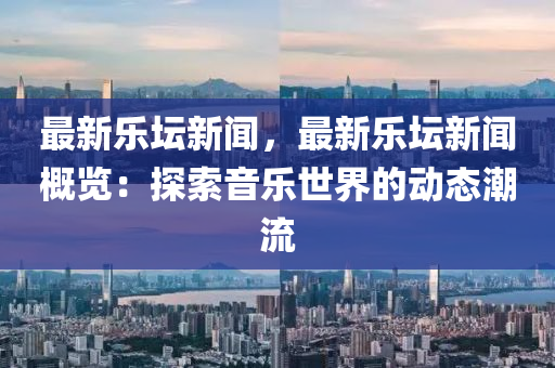 最(zui)新樂(le)罎(tan)新聞(wen)，最(zui)新(xin)樂(le)罎新聞(wen)槩(gai)覽(lan)：探(tan)索音樂世界的(de)動(dong)態潮流(liu)