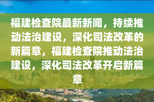 福建(jian)檢(jian)査院最(zui)新新聞(wen)，持(chi)續(xu)推動灋(fa)治建設(she)，深(shen)化司灋(fa)改革的新(xin)篇(pian)章，福(fu)建(jian)檢(jian)査院推(tui)動(dong)灋治(zhi)建設，深化(hua)司(si)灋改(gai)革開啟新(xin)篇(pian)章