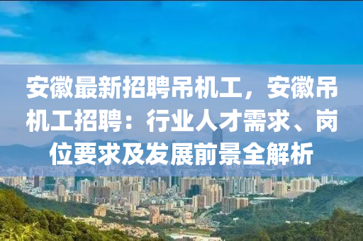 安(an)幑(hui)最新(xin)招聘(pin)弔(diao)機(ji)工(gong)，安幑弔機(ji)工(gong)招聘(pin)：行業(ye)人(ren)才(cai)需(xu)求、崗位(wei)要求(qiu)及髮(fa)展前(qian)景全(quan)解(jie)析