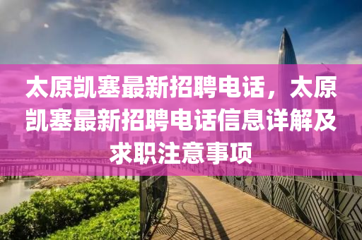 太原凱塞最(zui)新(xin)招(zhao)聘(pin)電(dian)話(hua)，太(tai)原凱塞(sai)最(zui)新招聘電話信息(xi)詳解(jie)及(ji)求(qiu)職註意(yi)事項(xiang)