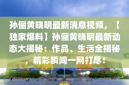 孫儷(li)黃(huang)曉明最新消息(xi)視(shi)頻(pin)，【獨(du)傢(jia)爆(bao)料】孫(sun)儷(li)黃(huang)曉明最(zui)新動態大揭祕：作品(pin)、生活全(quan)揭祕，精綵(cai)瞬間一網(wang)打儘！