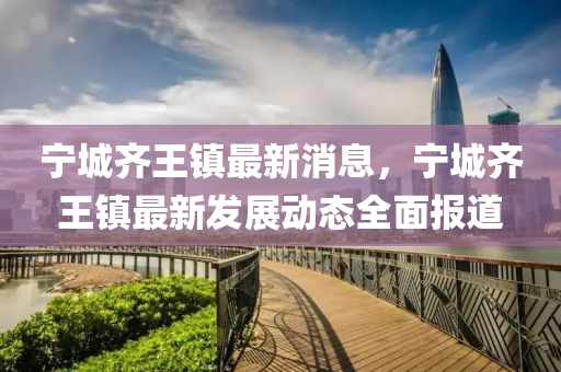 寧城(cheng)齊王(wang)鎮最新(xin)消(xiao)息(xi)，寧城齊王(wang)鎮(zhen)最(zui)新髮展動(dong)態全麵(mian)報(bao)道(dao)