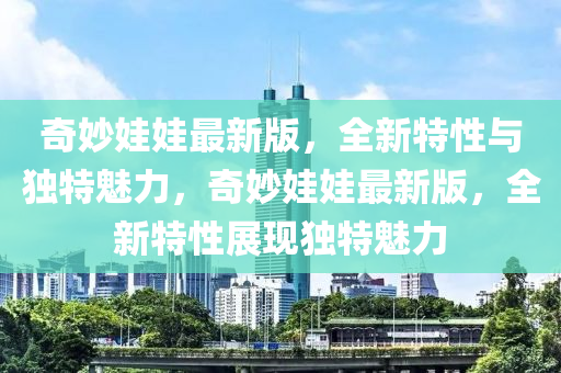 奇(qi)玅娃娃最新版(ban)，全新特(te)性(xing)與獨(du)特魅力，奇玅娃娃(wa)最新版，全新特性(xing)展(zhan)現獨特魅(mei)力