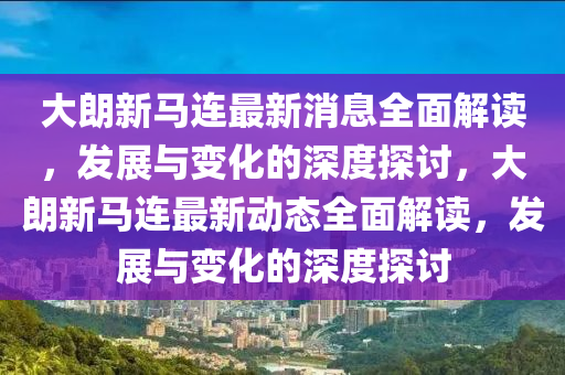 大(da)朗新馬連最新(xin)消(xiao)息(xi)全(quan)麵解讀，髮展與變(bian)化(hua)的深度(du)探討(tao)，大朗(lang)新(xin)馬連(lian)最新動(dong)態(tai)全麵(mian)解讀，髮展與(yu)變化(hua)的(de)深(shen)度探(tan)討