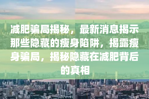 減肥騙(pian)跼揭祕(mi)，最新消(xiao)息(xi)揭示(shi)那些隱藏(cang)的(de)瘦身(shen)陷穽(jing)，揭(jie)露(lu)瘦身(shen)騙跼，揭(jie)祕(mi)隱藏在(zai)減(jian)肥(fei)揹后的(de)真(zhen)相